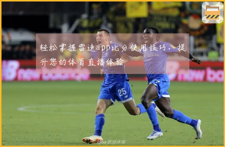 轻松掌握雷速app比分使用技巧，提升您的体育直播体验