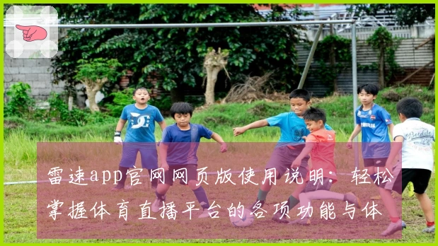 雷速app官网网页版使用说明：轻松掌握体育直播平台的各项功能与体验