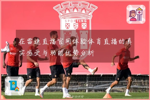 在雷速直播官网体验体育直播的真实感受与功能优势分析