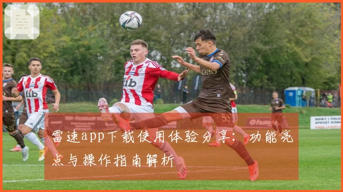 雷速app下载使用体验分享:功能亮点与操作指南解析