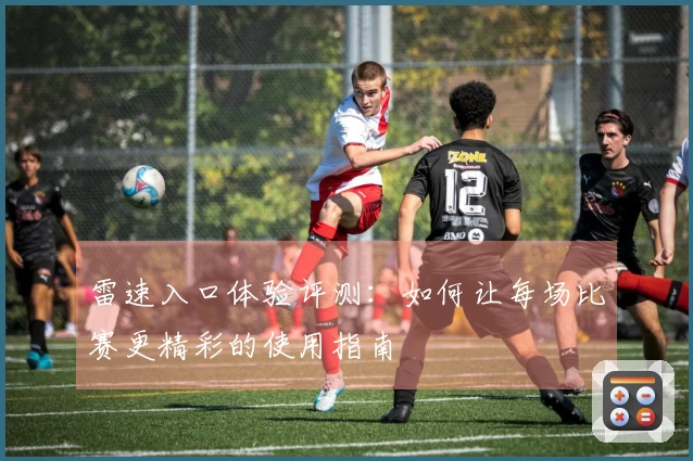 雷速入口体验评测：如何让每场比赛更精彩的使用指南