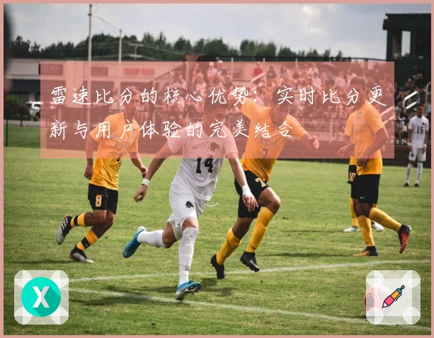 雷速比分的核心优势：实时比分更新与用户体验的完美结合