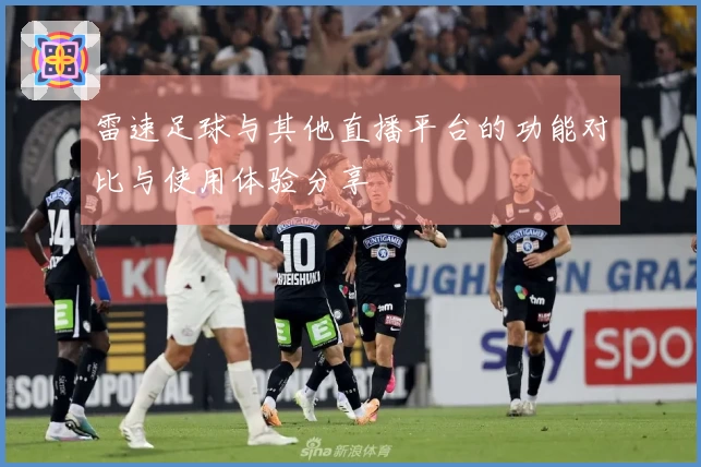 雷速足球与其他直播平台的功能对比与使用体验分享