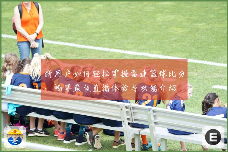 新用户如何轻松掌握雷速篮球比分，畅享最佳直播体验与功能介绍