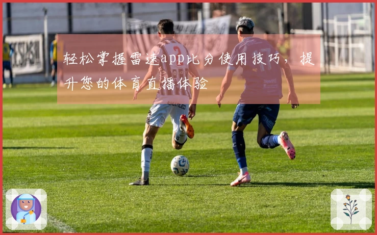 轻松掌握雷速app比分使用技巧，提升您的体育直播体验