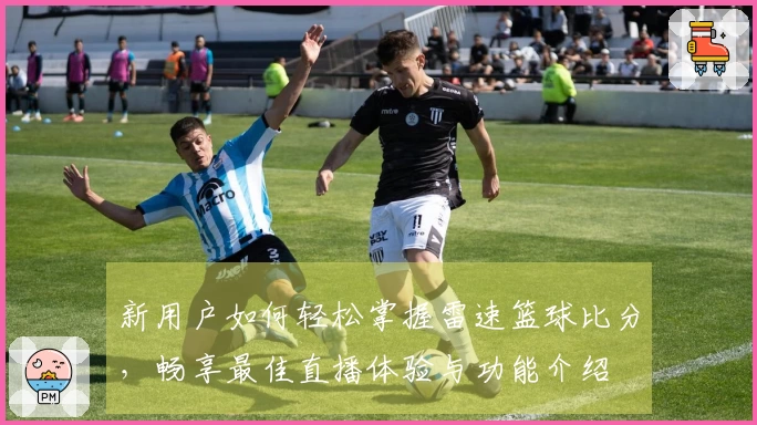 新用户如何轻松掌握雷速篮球比分，畅享最佳直播体验与功能介绍