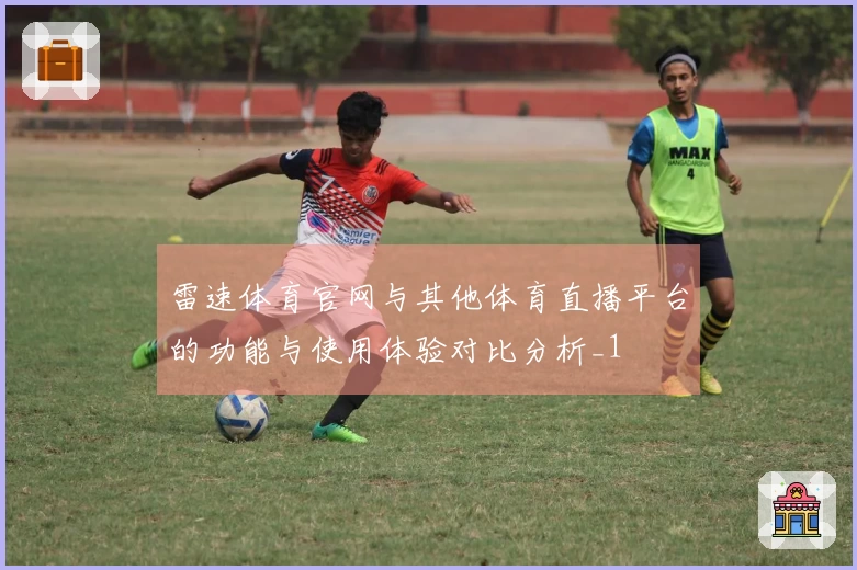 雷速体育官网与其他体育直播平台的功能与使用体验对比分析_1