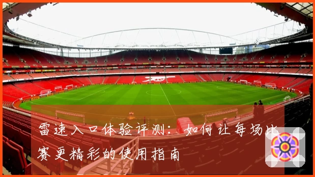 雷速入口体验评测：如何让每场比赛更精彩的使用指南