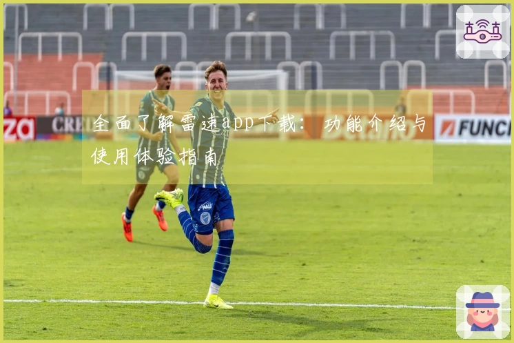 全面了解雷速app下载：功能介绍与使用体验指南