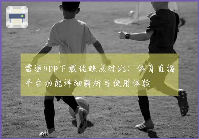 雷速app下载优缺点对比：体育直播平台功能详细解析与使用体验