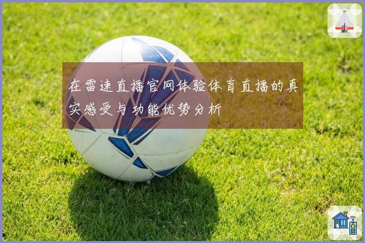 在雷速直播官网体验体育直播的真实感受与功能优势分析