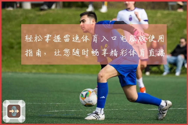 轻松掌握雷速体育入口电脑版使用指南，让您随时畅享精彩体育直播