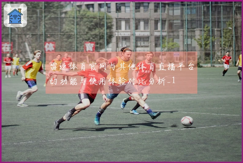 雷速体育官网与其他体育直播平台的功能与使用体验对比分析_1