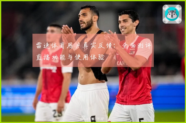 雷速体育用户真实反馈：全面测评直播功能与使用体验