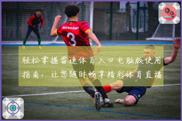 轻松掌握雷速体育入口电脑版使用指南，让您随时畅享精彩体育直播