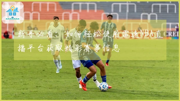 新手必看：如何轻松使用雷速NBA直播平台获取精彩赛事信息