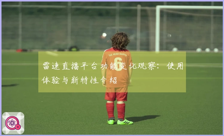 雷速直播平台功能变化观察：使用体验与新特性介绍